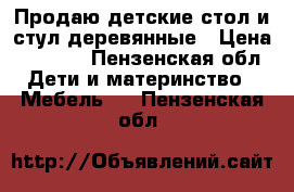 Продаю детские стол и стул деревянные › Цена ­ 2 500 - Пензенская обл. Дети и материнство » Мебель   . Пензенская обл.